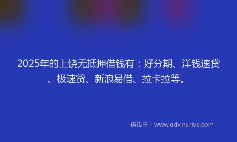 2025年的上饶无抵押借钱有：好分期、洋钱速贷、极速贷、新浪易借、拉卡拉等。