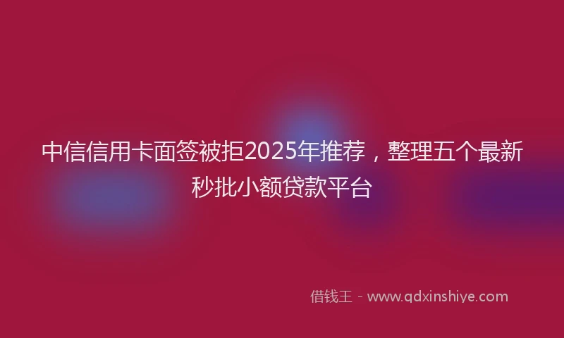 中信信用卡面签被拒2025年推荐，整理五个最新秒批小额贷款平台
