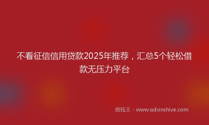 不看征信信用贷款2025年推荐，汇总5个轻松借款无压力平台