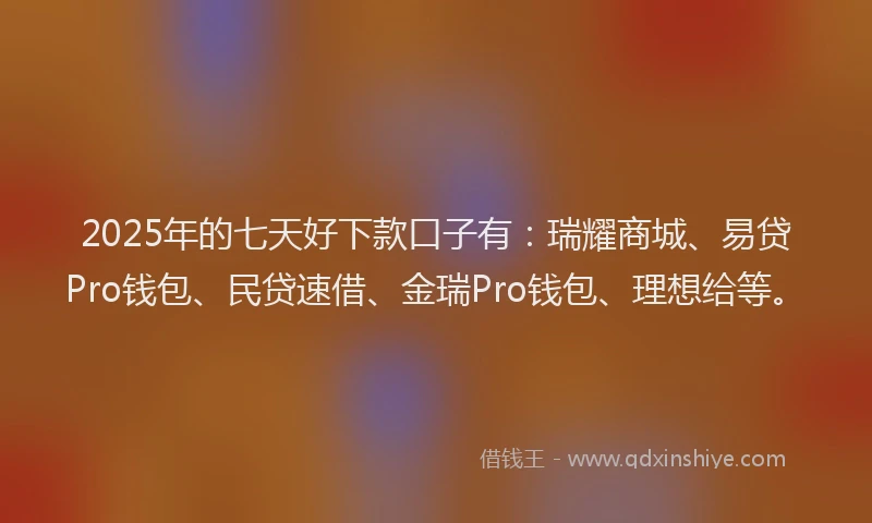 2025年的七天好下款口子有：瑞耀商城、易贷Pro钱包、民贷速借、金瑞Pro钱包、理想给等。