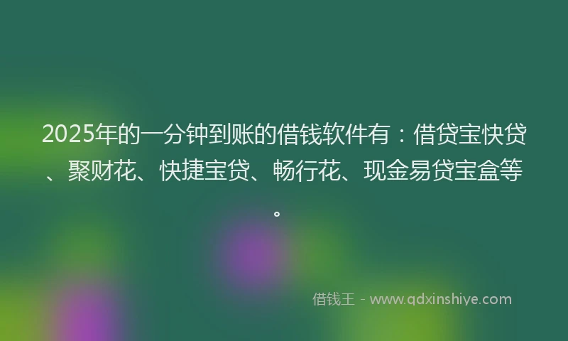 2025年的一分钟到账的借钱软件有：借贷宝快贷、聚财花、快捷宝贷、畅行花、现金易贷宝盒等。