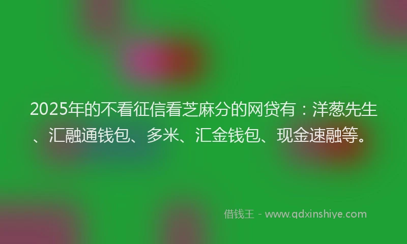 2025年的不看征信看芝麻分的网贷有：洋葱先生、汇融通钱包、多米、汇金钱包、现金速融等。