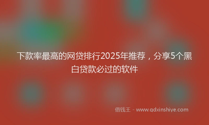 下款率最高的网贷排行2025年推荐，分享5个黑白贷款必过的软件
