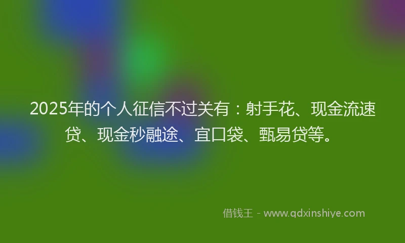 2025年的个人征信不过关有:射手花、现金流速贷、现金秒融途、宜口袋、甄易贷等。