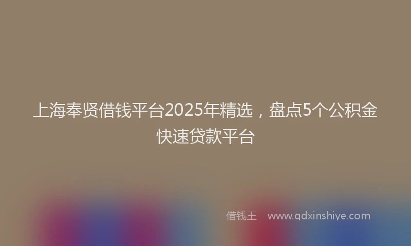 上海奉贤借钱平台2025年精选，盘点5个公积金快速贷款平台