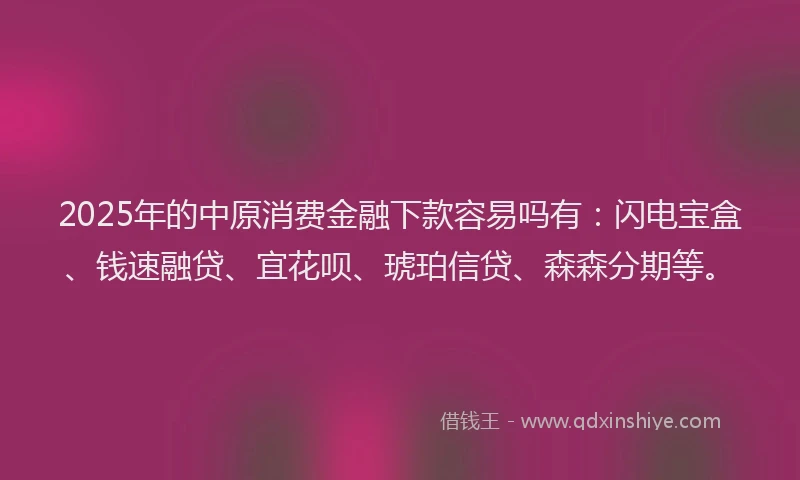 2025年的中原消费金融下款容易吗有:闪电宝盒、钱速融贷、宜花呗、琥珀信贷、森森分期等。