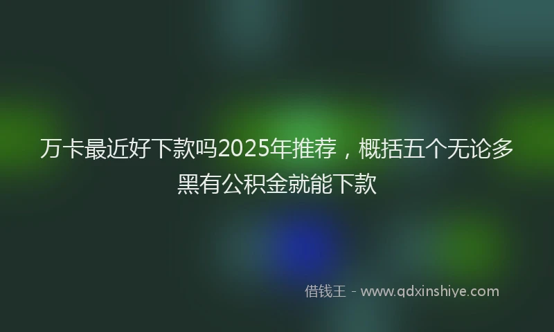 万卡最近好下款吗2025年推荐，概括五个无论多黑有公积金就能下款