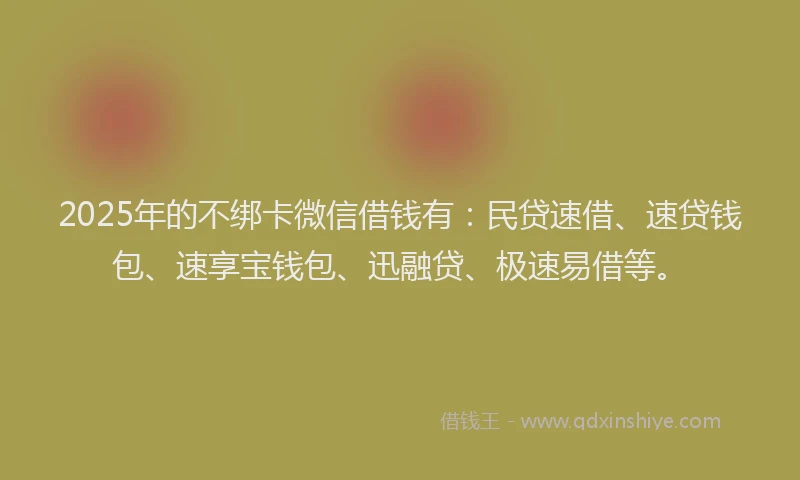 2025年的不绑卡微信借钱有：民贷速借、速贷钱包、速享宝钱包、迅融贷、极速易借等。