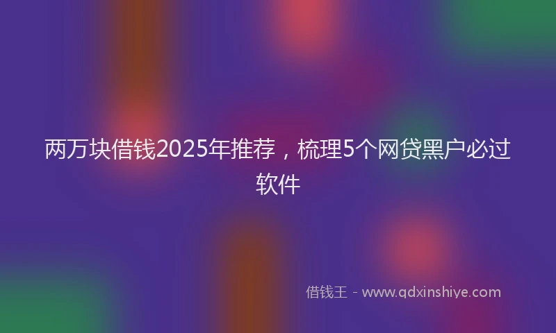 两万块借钱2025年推荐，梳理5个网贷黑户必过软件