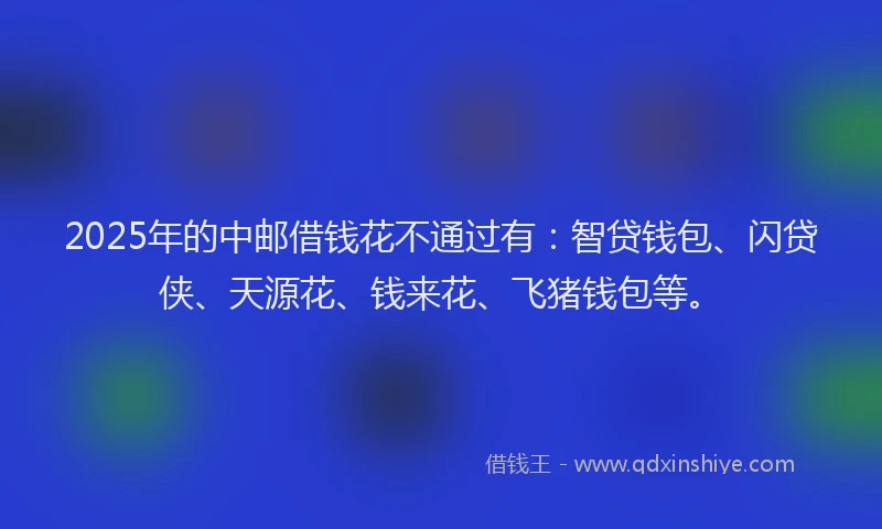 2025年的中邮借钱花不通过有：智贷钱包、闪贷侠、天源花、钱来花、飞猪钱包等。