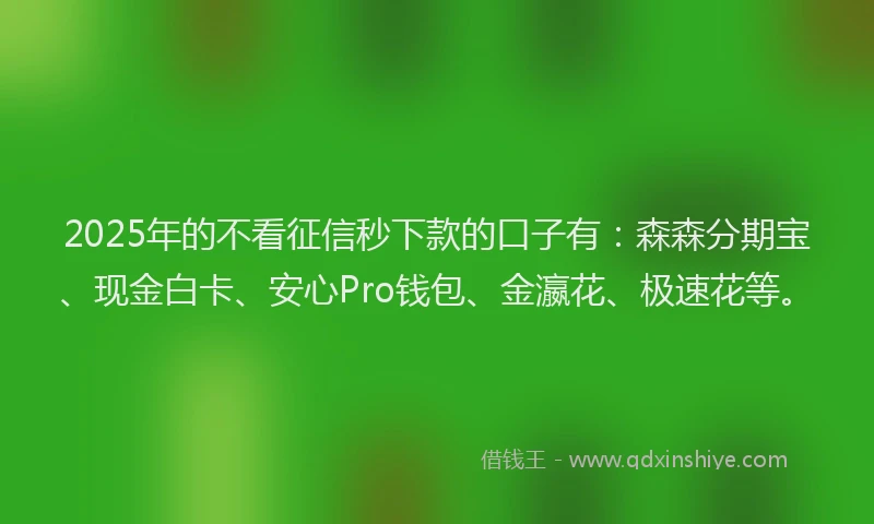 2025年的不看征信秒下款的口子有：森森分期宝、现金白卡、安心Pro钱包、金瀛花、极速花等。