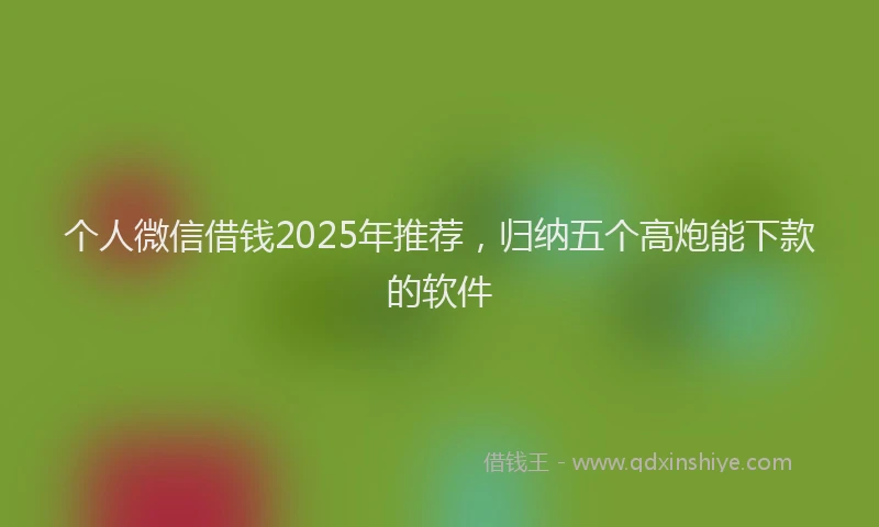个人微信借钱2025年推荐，归纳五个高炮能下款的软件