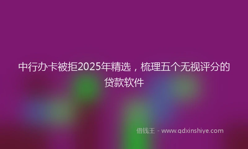 中行办卡被拒2025年精选，梳理五个无视评分的贷款软件