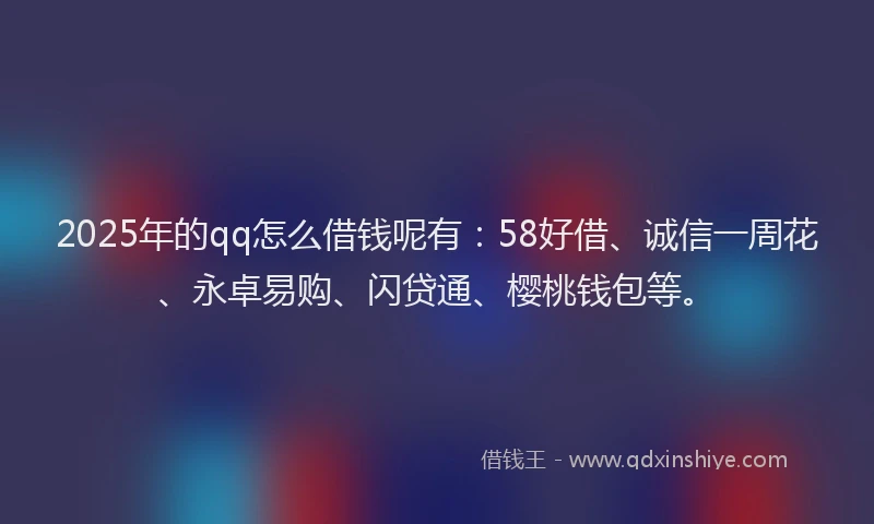2025年的qq怎么借钱呢有：58好借、诚信一周花、永卓易购、闪贷通、樱桃钱包等。