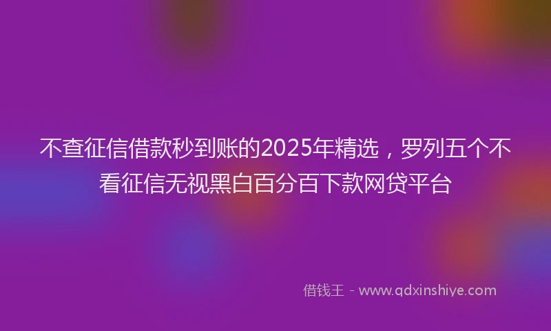 不查征信借款秒到账的2025年精选，罗列五个不看征信无视黑白百分百下款网贷平台