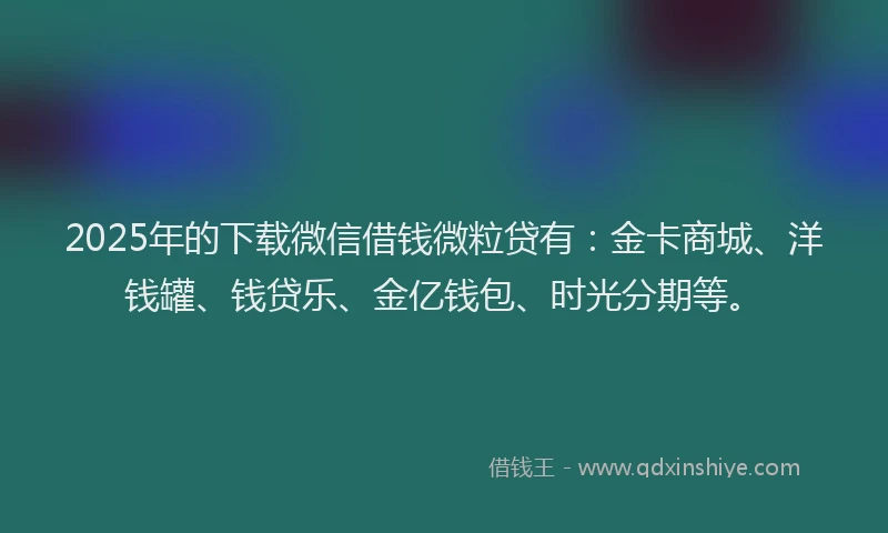 2025年的下载微信借钱微粒贷有：金卡商城、洋钱罐、钱贷乐、金亿钱包、时光分期等。