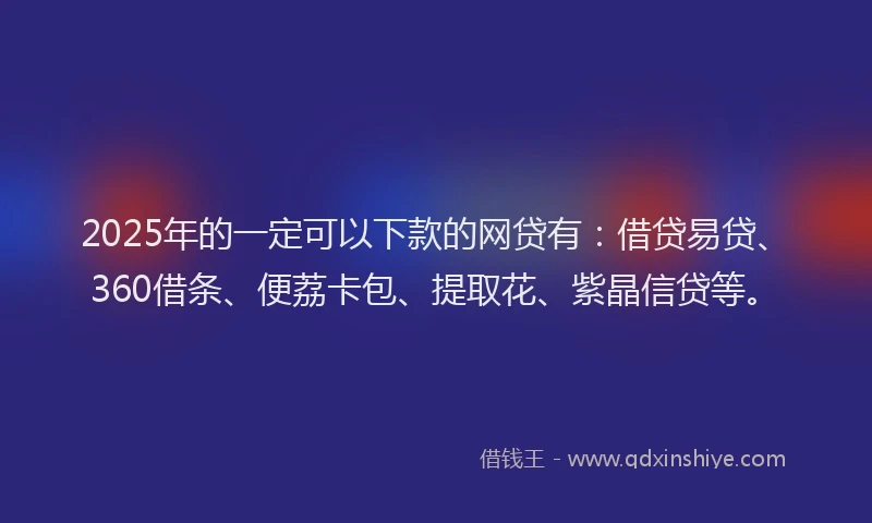 2025年的一定可以下款的网贷有：借贷易贷、360借条、便荔卡包、提取花、紫晶信贷等。