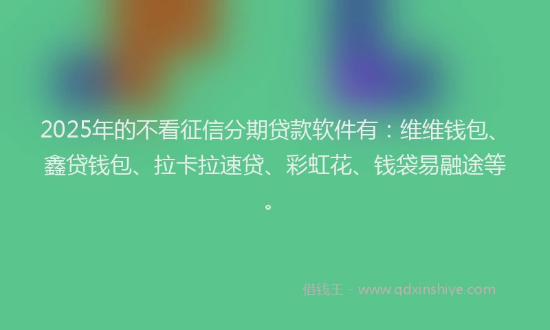 2025年的不看征信分期贷款软件有：维维钱包、鑫贷钱包、拉卡拉速贷、彩虹花、钱袋易融途等。