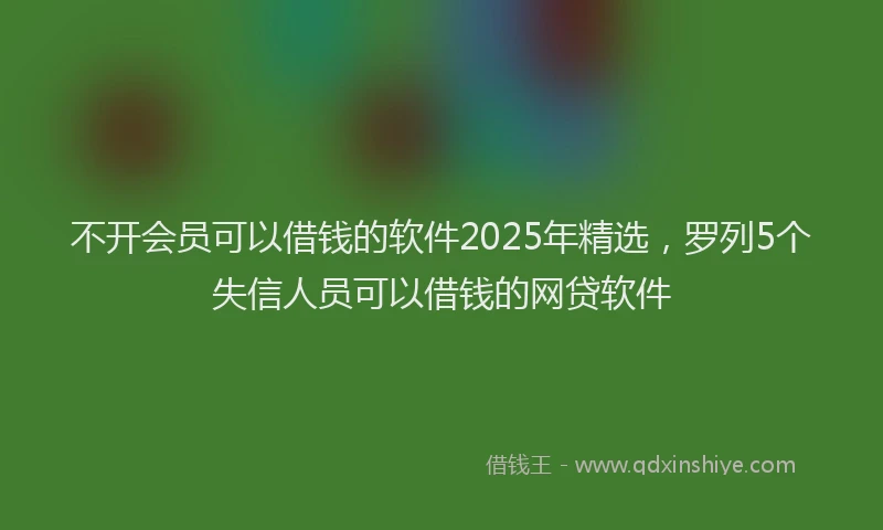 不开会员可以借钱的软件2025年精选,罗列5个失信人员可以借钱的网贷软件