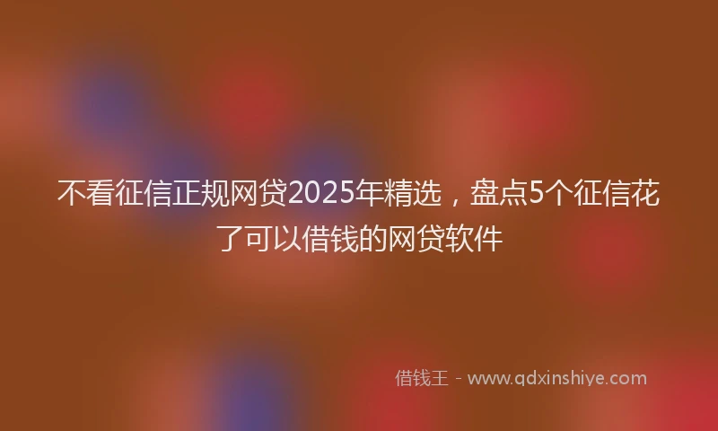 不看征信正规网贷2025年精选，盘点5个征信花了可以借钱的网贷软件