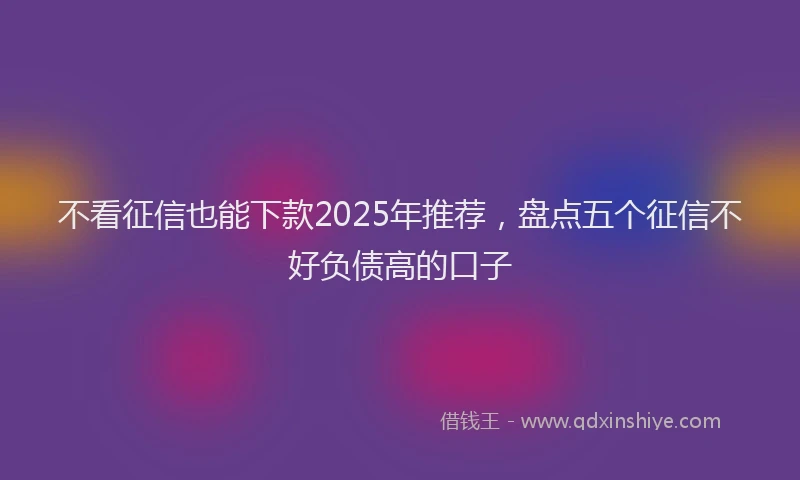 不看征信也能下款2025年推荐，盘点五个征信不好负债高的口子