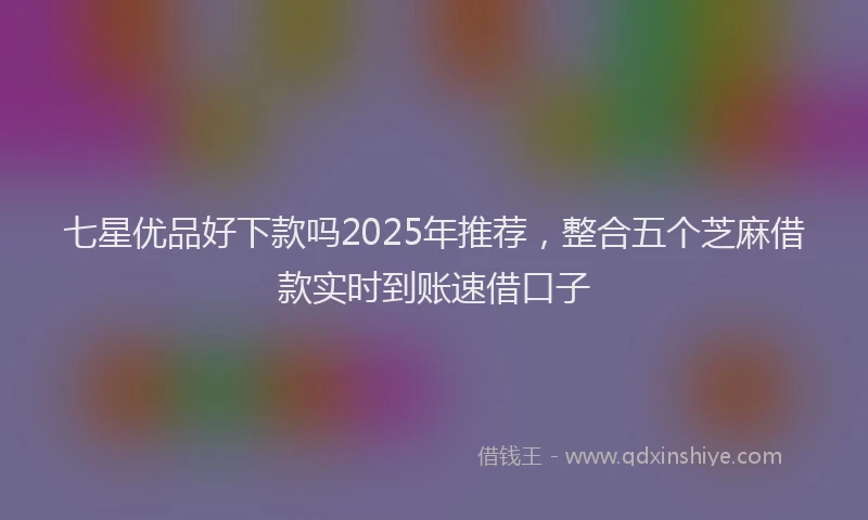 七星优品好下款吗2025年推荐，整合五个芝麻借款实时到账速借口子