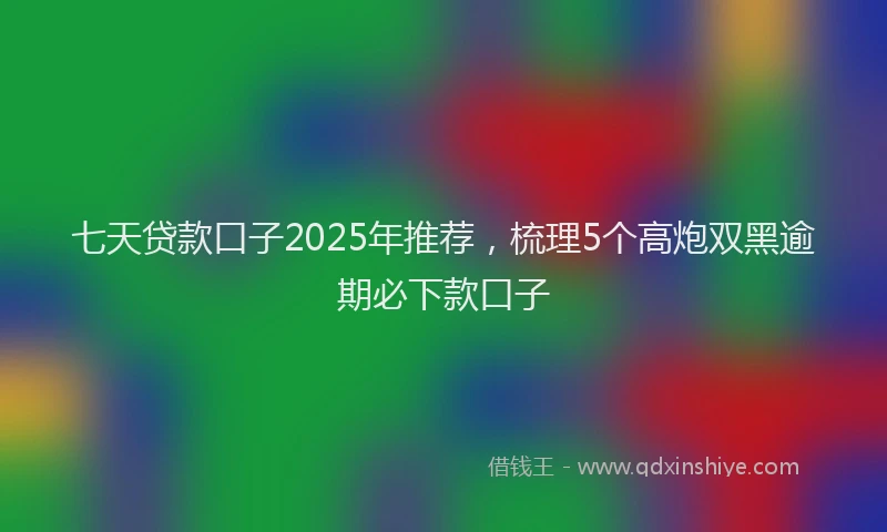七天贷款口子2025年推荐，梳理5个高炮双黑逾期必下款口子