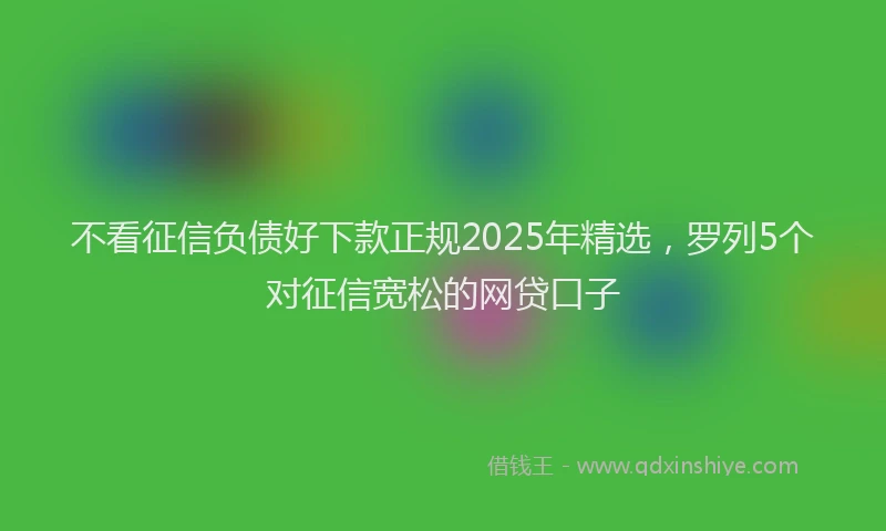 不看征信负债好下款正规2025年精选，罗列5个对征信宽松的网贷口子
