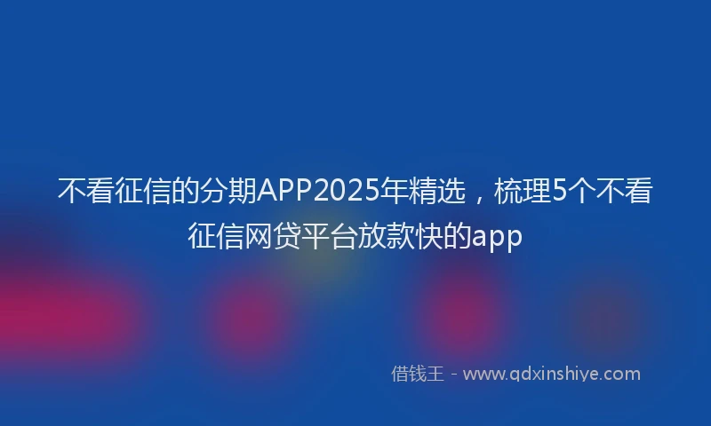 不看征信的分期APP2025年精选，梳理5个不看征信网贷平台放款快的app