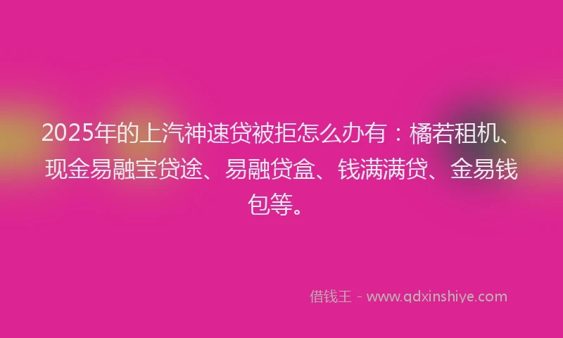 2025年的上汽神速贷被拒怎么办有：橘若租机、现金易融宝贷途、易融贷盒、钱满满贷、金易钱包等。