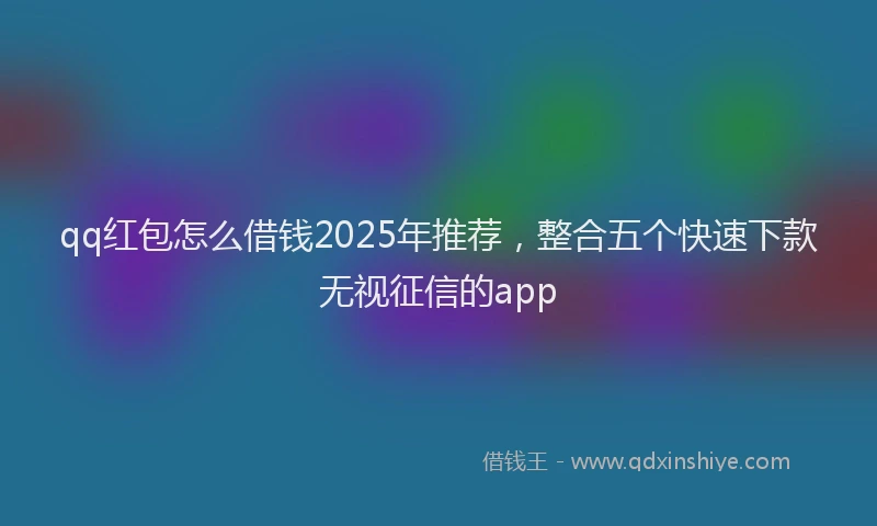 qq红包怎么借钱2025年推荐，整合五个快速下款无视征信的app