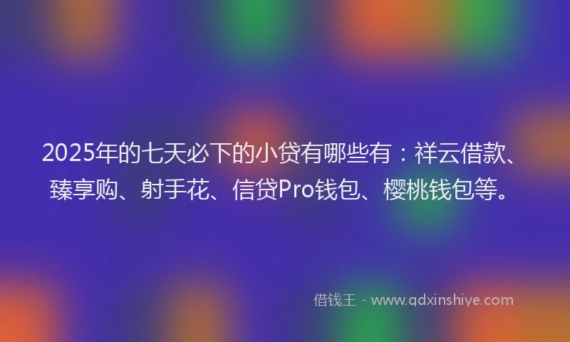 2025年的七天必下的小贷有哪些有：祥云借款、臻享购、射手花、信贷Pro钱包、樱桃钱包等。