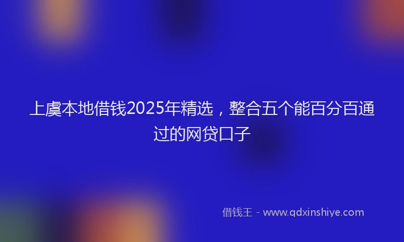 上虞本地借钱2025年精选，整合五个能百分百通过的网贷口子
