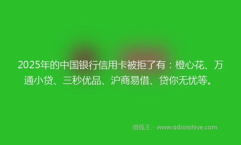 2025年的中国银行信用卡被拒了有：橙心花、万通小贷、三秒优品、沪商易借、贷你无忧等。