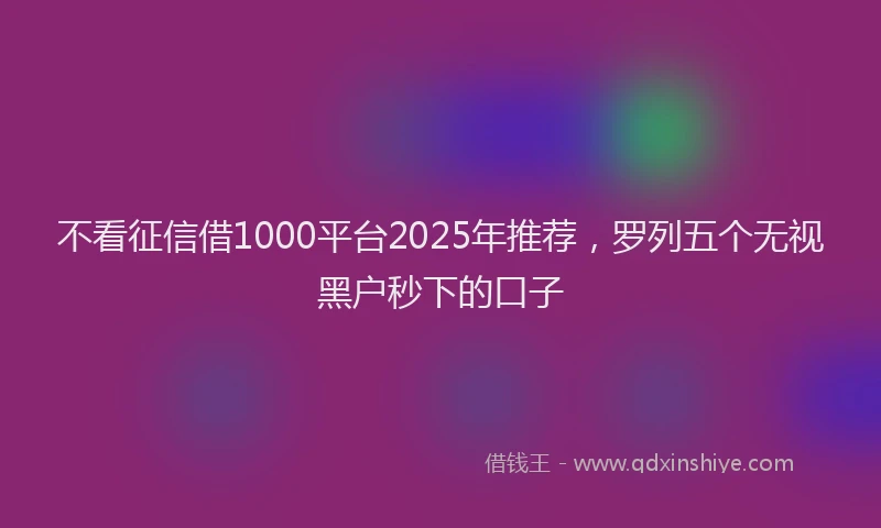 不看征信借1000平台2025年推荐，罗列五个无视黑户秒下的口子
