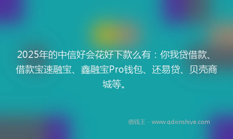 2025年的中信好会花好下款么有:你我贷借款、借款宝速融宝、鑫融宝Pro钱包、还易贷、贝壳商城等。