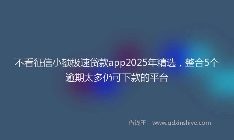 不看征信小额极速贷款app2025年精选，整合5个逾期太多仍可下款的平台