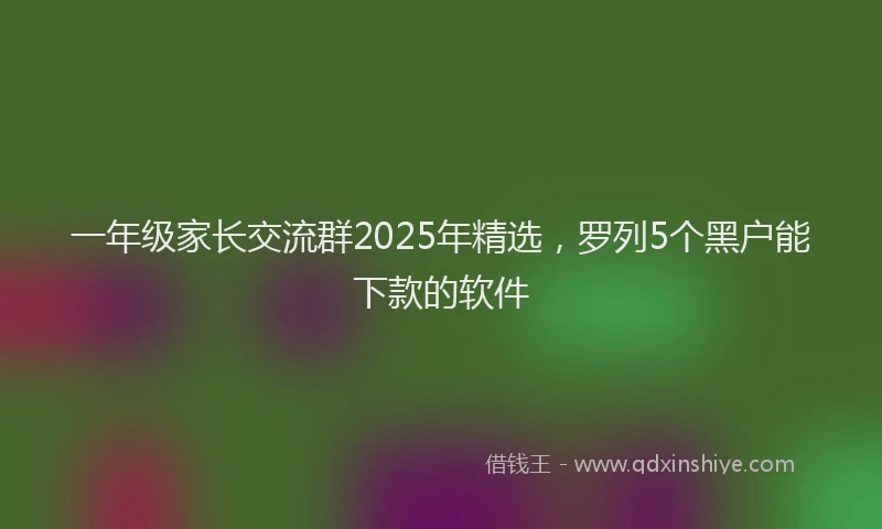 一年级家长交流群2025年精选，罗列5个黑户能下款的软件
