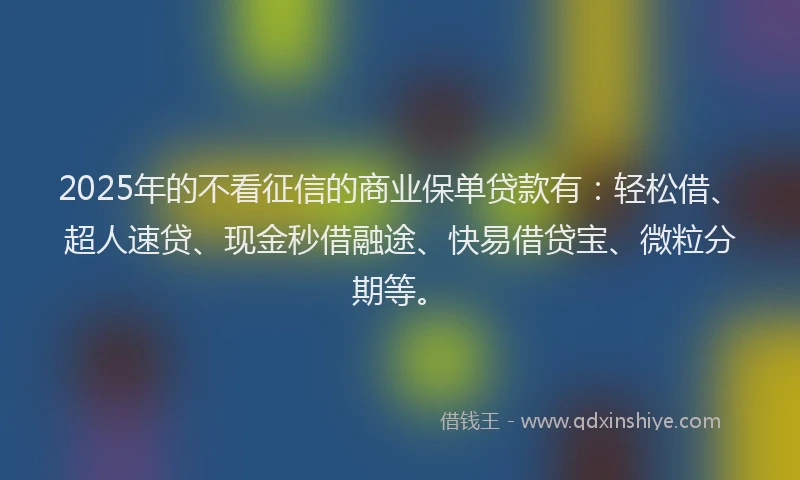 2025年的不看征信的商业保单贷款有：轻松借、超人速贷、现金秒借融途、快易借贷宝、微粒分期等。