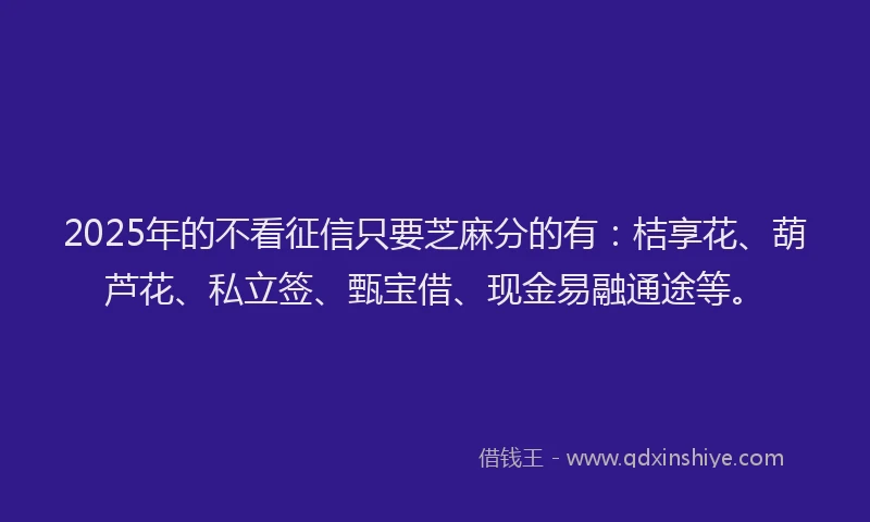 2025年的不看征信只要芝麻分的有：桔享花、葫芦花、私立签、甄宝借、现金易融通途等。
