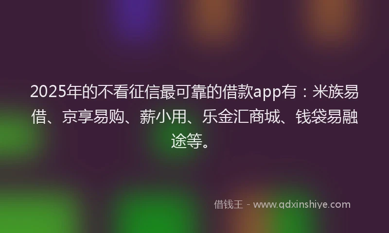 2025年的不看征信最可靠的借款app有：米族易借、京享易购、薪小用、乐金汇商城、钱袋易融途等。