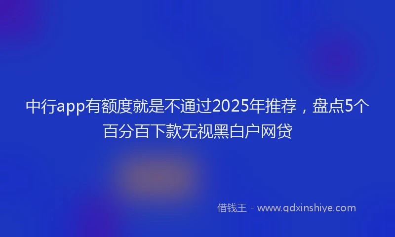 中行app有额度就是不通过2025年推荐，盘点5个百分百下款无视黑白户网贷