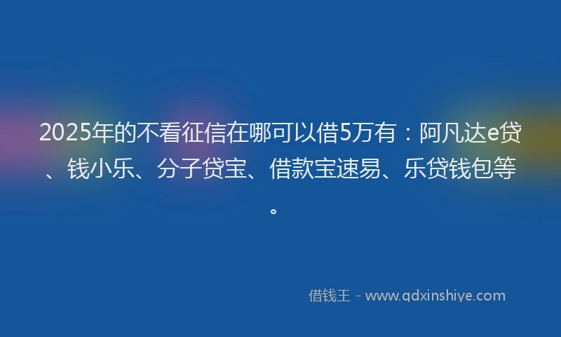 2025年的不看征信在哪可以借5万有：阿凡达e贷、钱小乐、分子贷宝、借款宝速易、乐贷钱包等。