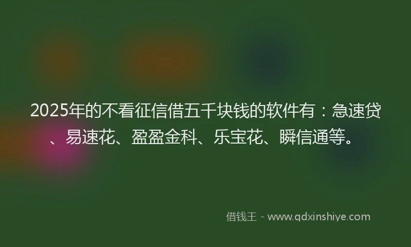 2025年的不看征信借五千块钱的软件有：急速贷、易速花、盈盈金科、乐宝花、瞬信通等。