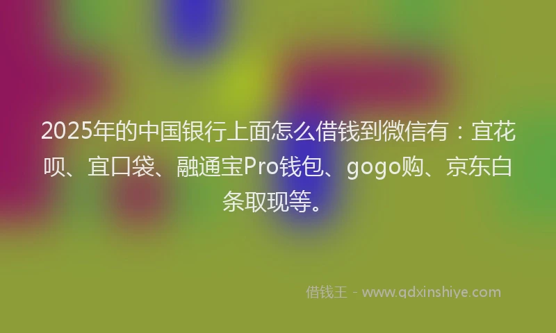 2025年的中国银行上面怎么借钱到微信有：宜花呗、宜口袋、融通宝Pro钱包、gogo购、京东白条取现等。