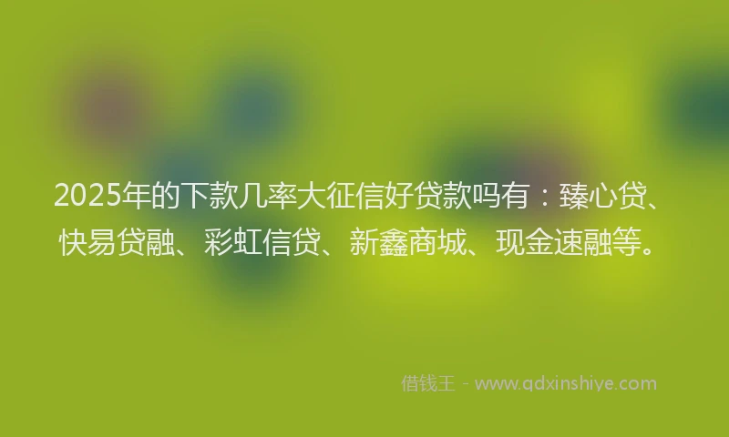 2025年的下款几率大征信好贷款吗有：臻心贷、快易贷融、彩虹信贷、新鑫商城、现金速融等。