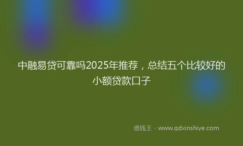 中融易贷可靠吗2025年推荐，总结五个比较好的小额贷款口子