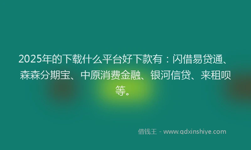 2025年的下载什么平台好下款有：闪借易贷通、森森分期宝、中原消费金融、银河信贷、来租呗等。