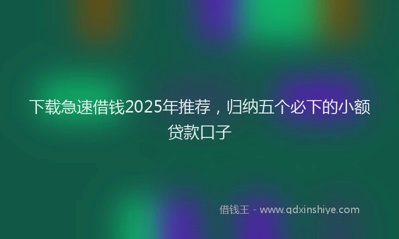 下载急速借钱2025年推荐，归纳五个必下的小额贷款口子