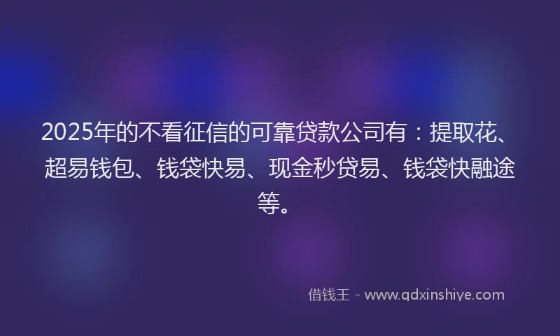 2025年的不看征信的可靠贷款公司有：提取花、超易钱包、钱袋快易、现金秒贷易、钱袋快融途等。